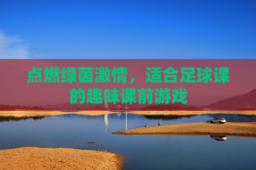 点燃绿茵激情,适合足球课的趣味课前游戏