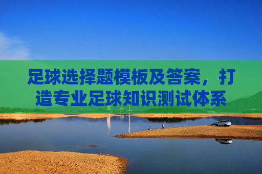 足球选择题模板及答案,打造专业足球知识测试体系