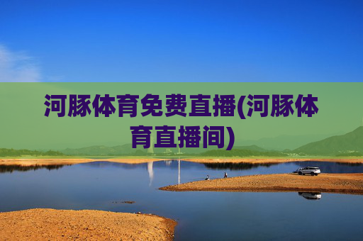 河豚体育免费直播(河豚体育直播间)