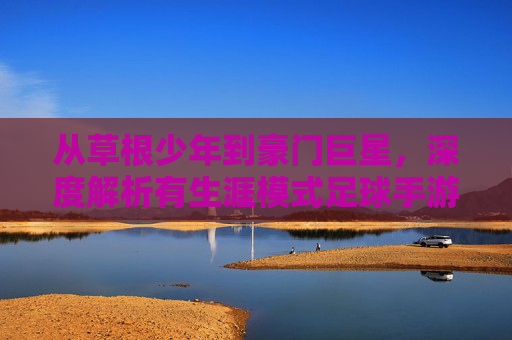 从草根少年到豪门巨星,深度解析有生涯模式足球手游的魅力