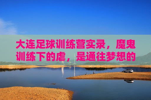 大连足球训练营实录,魔鬼训练下的虐,是通往梦想的必经之路