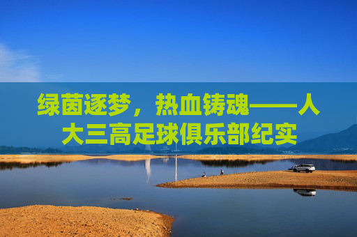 绿茵逐梦，热血铸魂——人大三高足球俱乐部纪实