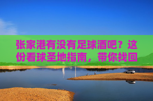 张家港有没有足球酒吧？这份看球圣地指南，带你找回激情岁月