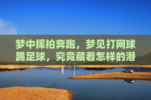 梦中挥拍奔跑,梦见打网球踢足球,究竟藏着怎样的潜意识密码?