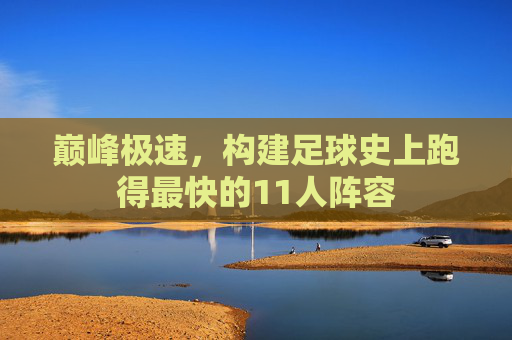 巅峰极速，构建足球史上跑得最快的11人阵容