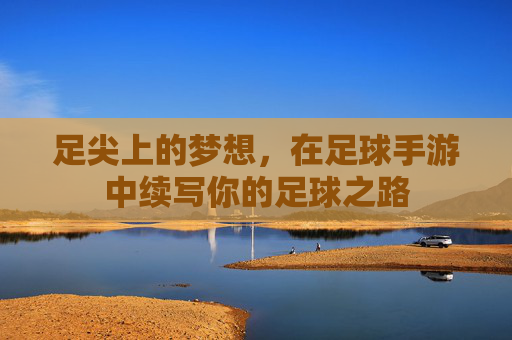 足尖上的梦想,在足球手游中续写你的足球之路