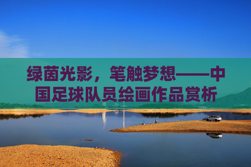 绿茵光影,笔触梦想——中国足球队员绘画作品赏析