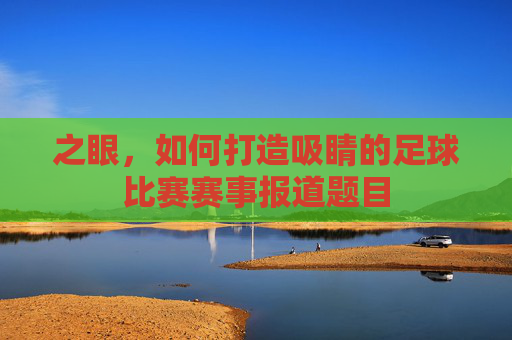 之眼,如何打造吸睛的足球比赛赛事报道题目