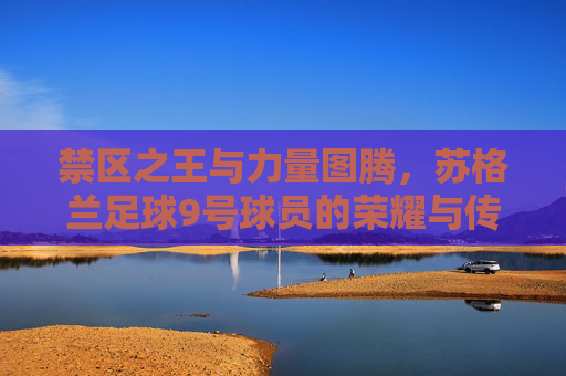 禁区之王与力量图腾,苏格兰足球9号球员的荣耀与传承