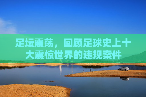 足坛震荡,回顾足球史上十大震惊世界的违规案件