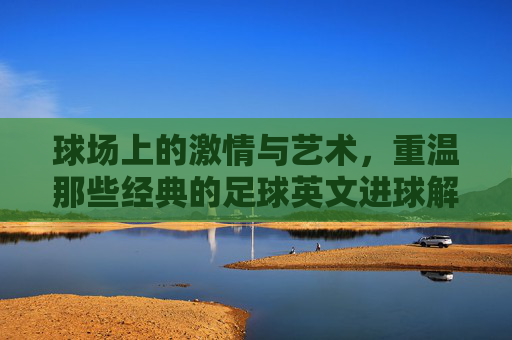 球场上的激情与艺术,重温那些经典的足球英文进球解说