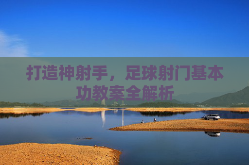 打造神射手，足球射门基本功教案全解析