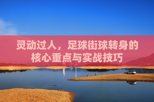 灵动过人,足球街球转身的核心重点与实战技巧