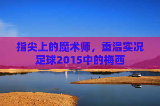 指尖上的魔术师,重温实况足球2015中的梅西