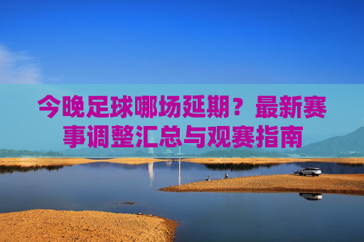 今晚足球哪场延期?最新赛事调整汇总与观赛指南