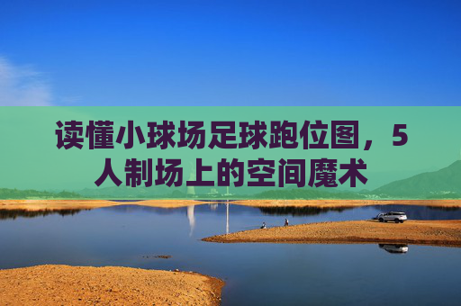 读懂小球场足球跑位图,5人制场上的空间魔术