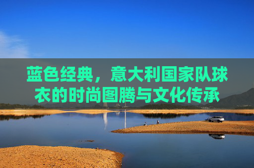 蓝色经典,意大利国家队球衣的时尚图腾与文化传承