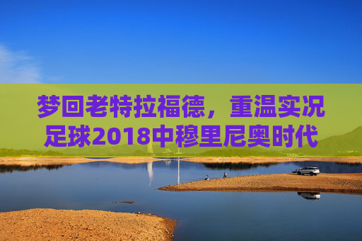 梦回老特拉福德,重温实况足球2018中穆里尼奥时代的曼联风采