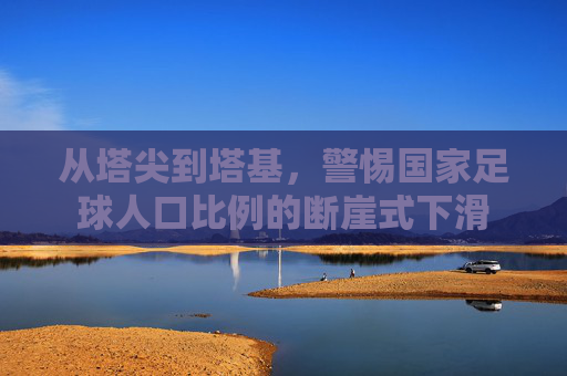 从塔尖到塔基,警惕国家足球人口比例的断崖式下滑