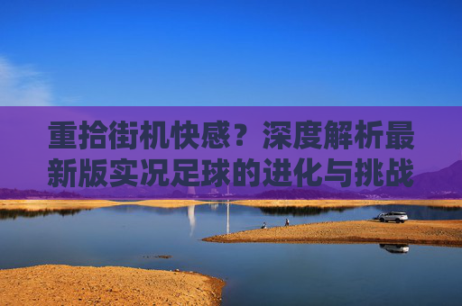 重拾街机快感?深度解析最新版实况足球的进化与挑战