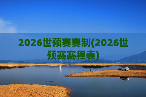 2026世预赛赛制(2026世预赛赛程表)