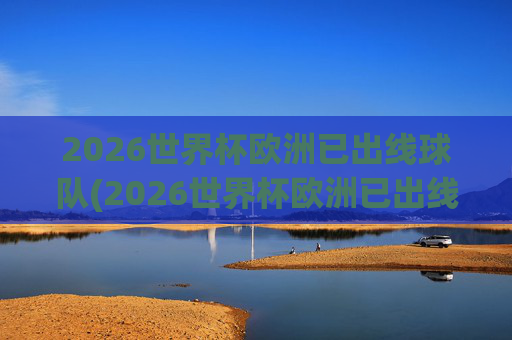 2026世界杯欧洲已出线球队(2026世界杯欧洲已出线球队有哪些)