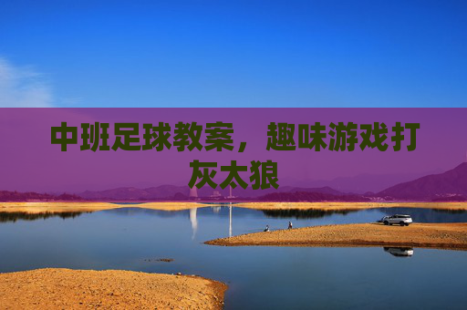 中班足球教案,趣味游戏打灰太狼