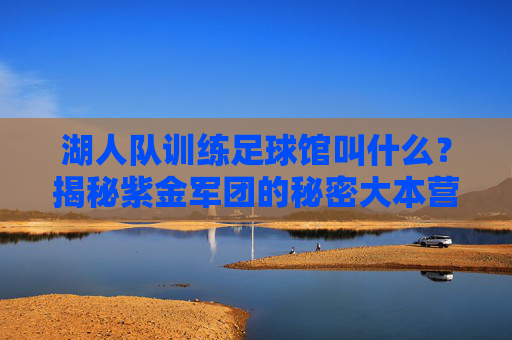 湖人队训练足球馆叫什么?揭秘紫金军团的秘密大本营