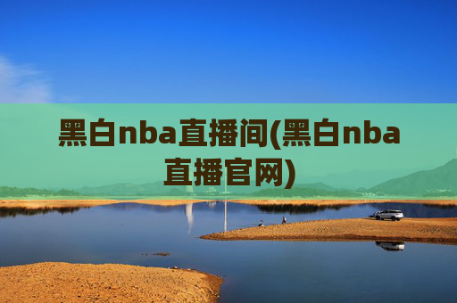 黑白nba直播间(黑白nba直播官网)