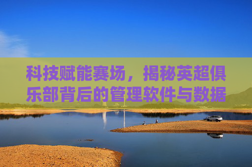 科技赋能赛场,揭秘英超俱乐部背后的管理软件与数据分析系统