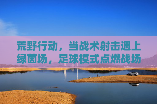 荒野行动,当战术射击遇上绿茵场,足球模式点燃战场激情