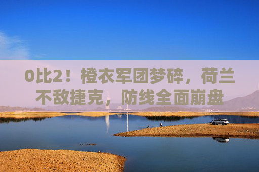 0比2!橙衣军团梦碎,荷兰不敌捷克,防线全面崩盘