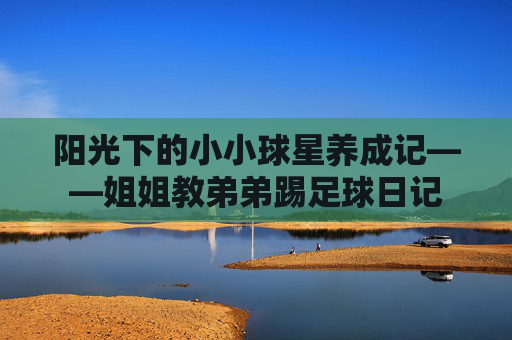 阳光下的小小球星养成记——姐姐教弟弟踢足球日记