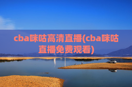 cba咪咕高清直播(cba咪咕直播免费观看)