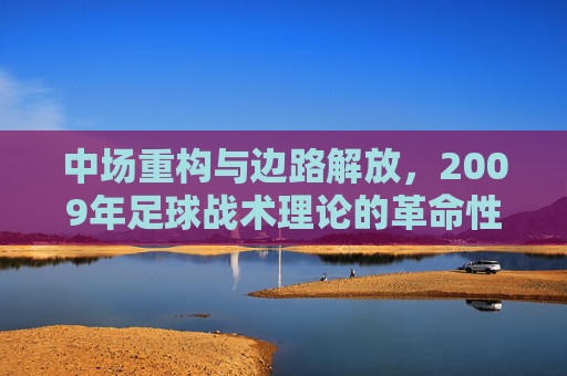 中场重构与边路解放，2009年足球战术理论的革命性转折