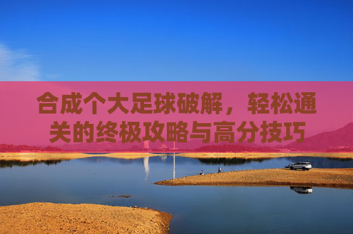 合成个大足球破解,轻松通关的终极攻略与高分技巧