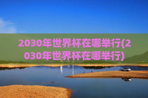 2030年世界杯在哪举行(2030年世界杯在哪举行)