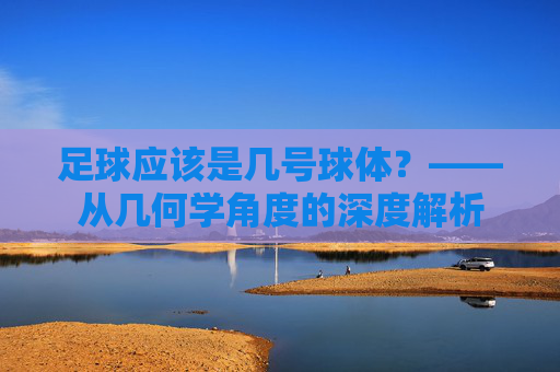 足球应该是几号球体?——从几何学角度的深度解析