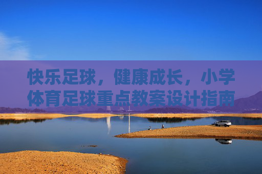 快乐足球，健康成长，小学体育足球重点教案设计指南