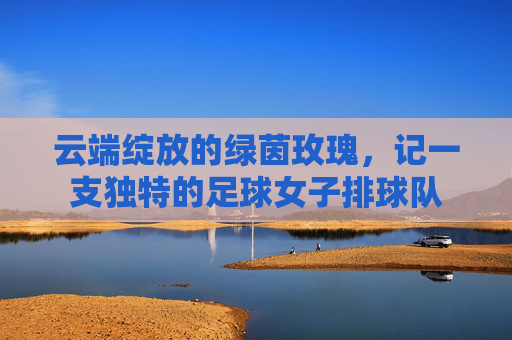 云端绽放的绿茵玫瑰，记一支独特的足球女子排球队