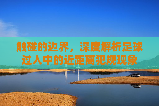 触碰的边界，深度解析足球过人中的近距离犯规现象