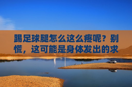 踢足球腿怎么这么疼呢?别慌,这可能是身体发出的求救信号