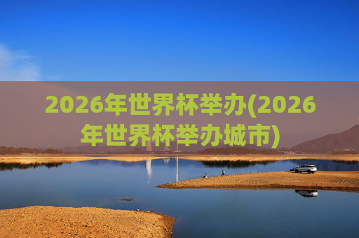 2026年世界杯举办(2026年世界杯举办城市)