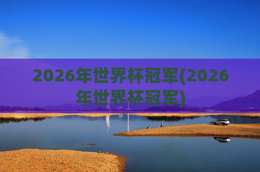 2026年世界杯冠军(2026年世界杯冠军)