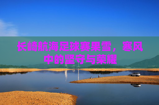 长崎航海足球赛果雪，寒风中的坚守与荣耀