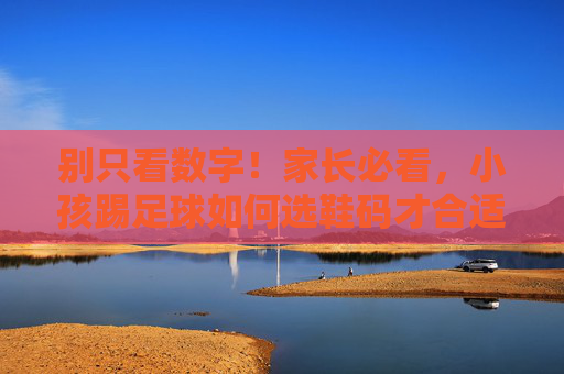 别只看数字！家长必看，小孩踢足球如何选鞋码才合适