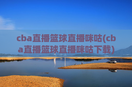 cba直播篮球直播咪咕(cba直播篮球直播咪咕下载)
