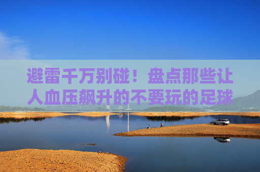 避雷千万别碰！盘点那些让人血压飙升的不要玩的足球游戏大全