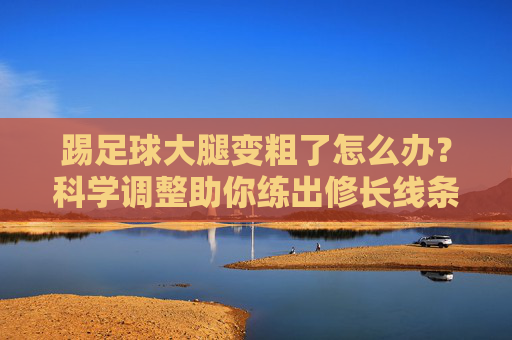 踢足球大腿变粗了怎么办?科学调整助你练出修长线条