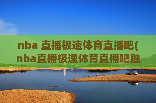 nba 直播极速体育直播吧(nba直播极速体育直播吧触屏版)